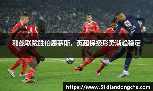 利兹联险胜伯恩茅斯，英超保级形势渐趋稳定